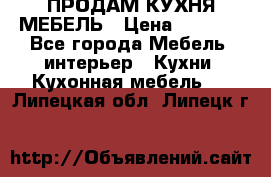 ПРОДАМ КУХНЯ МЕБЕЛЬ › Цена ­ 4 500 - Все города Мебель, интерьер » Кухни. Кухонная мебель   . Липецкая обл.,Липецк г.